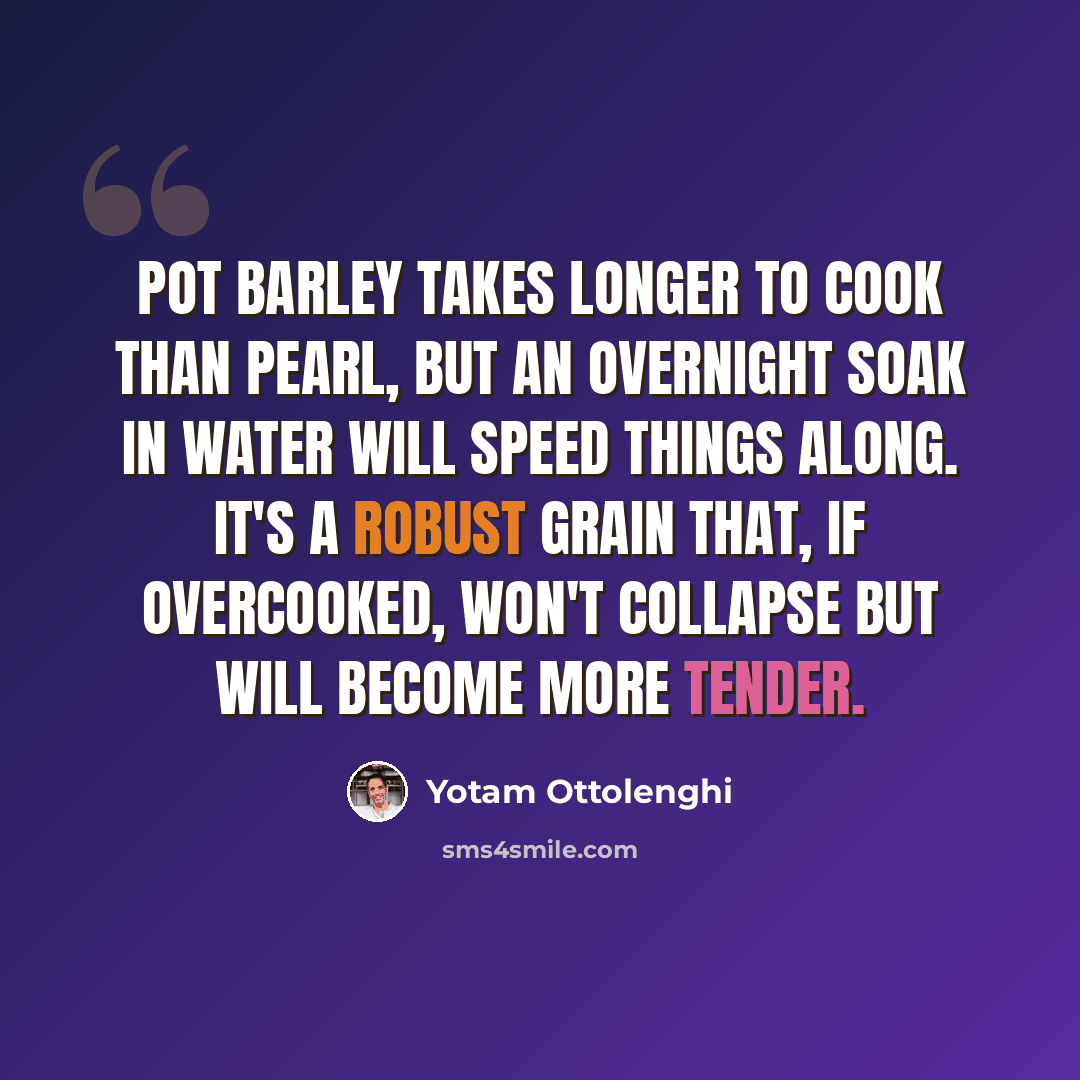 “Pot barley takes longer to cook than pearl, but an overnight soak in water will speed things along. It's a robust grain that, if overcooked, won't collapse but will become more tender.” quote by Yotam Ottolenghi
