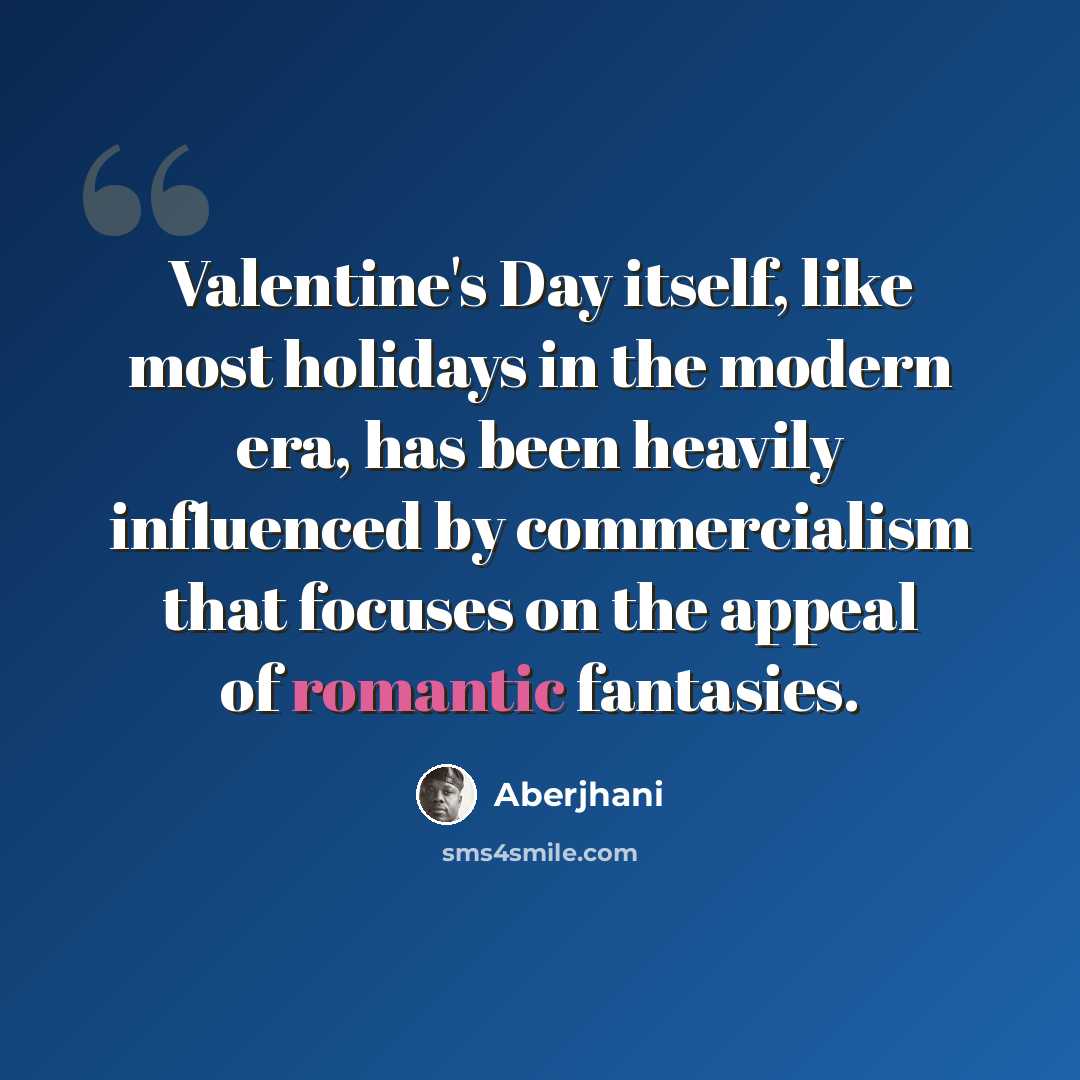 “Valentine's Day itself, like most holidays in the modern era, has been heavily influenced by commercialism that focuses on the appeal of romantic fantasies.” quote by Aberjhani