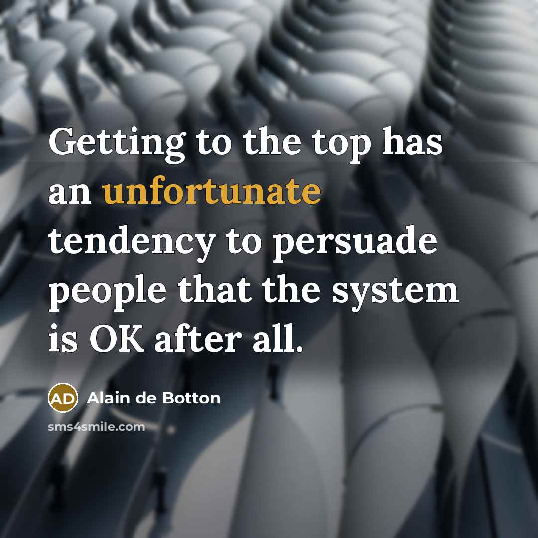 “Getting to the top has an unfortunate tendency to persuade people that the system is OK after all.” quote by Alain de Botton