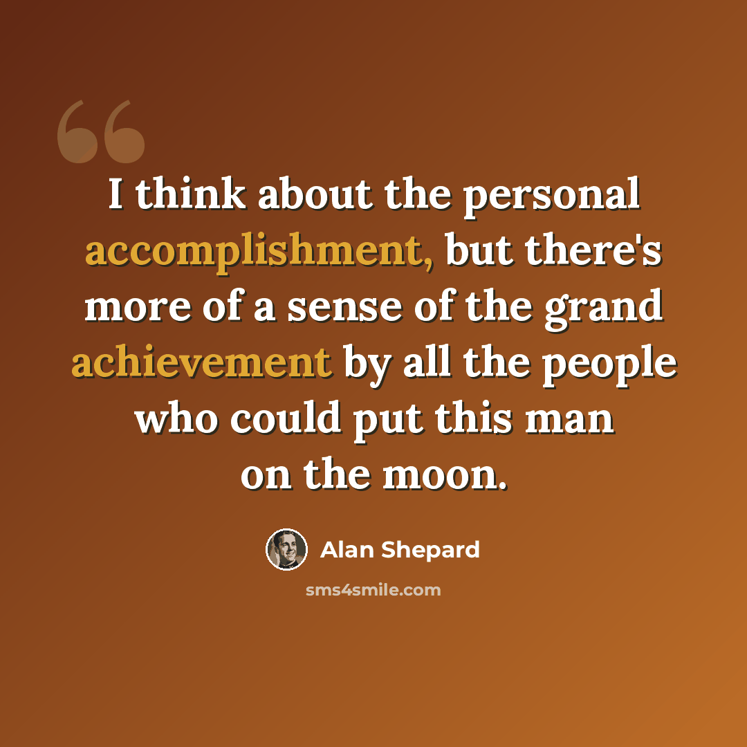 “I think about the personal accomplishment, but there's more of a sense of the grand achievement by all the people who could put this man on the moon.” quote by Alan Shepard