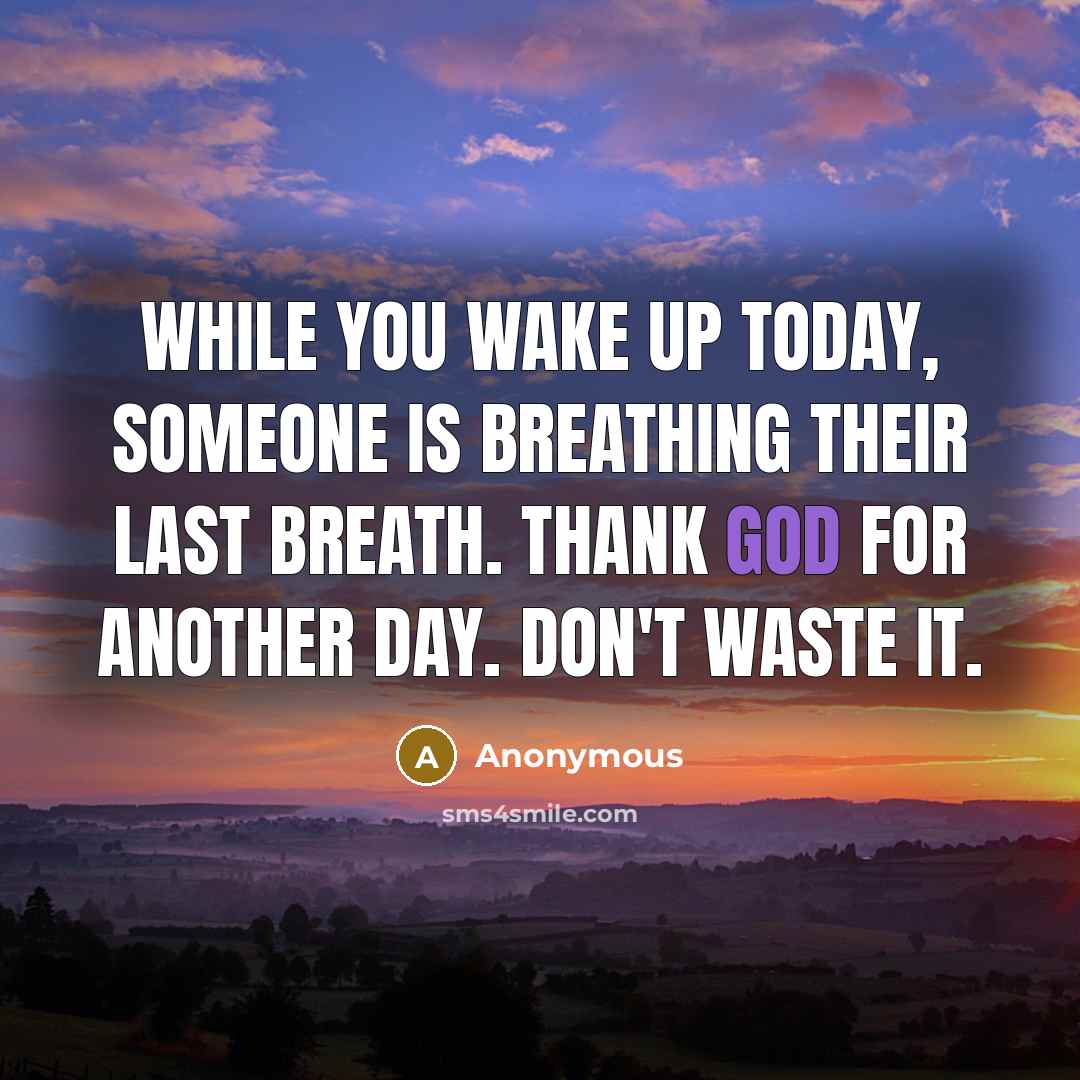 “While you wake up today, someone is breathing their last breath. Thank God for another day. Don't waste it.” quote by Anonymous