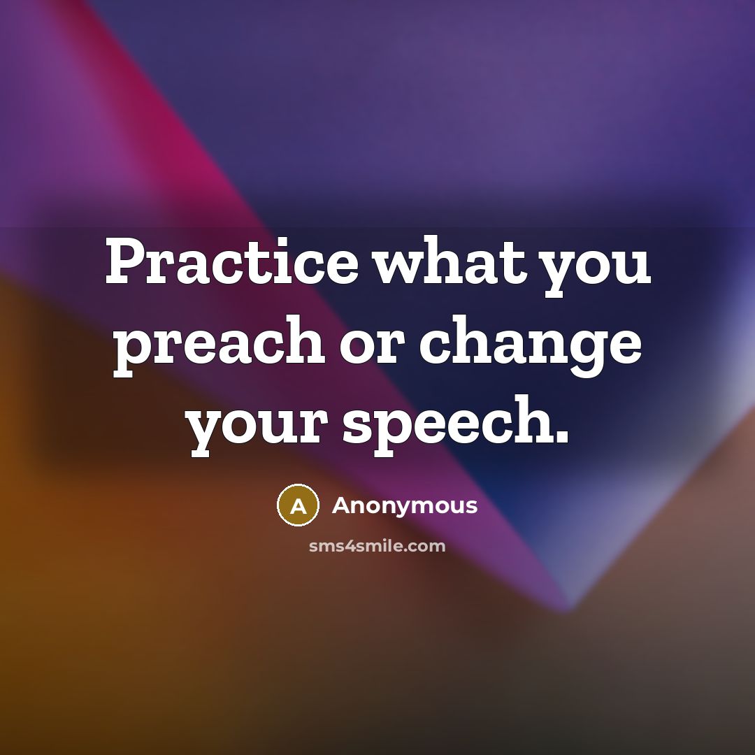 “Practice what you preach or change your speech.” quote by Anonymous