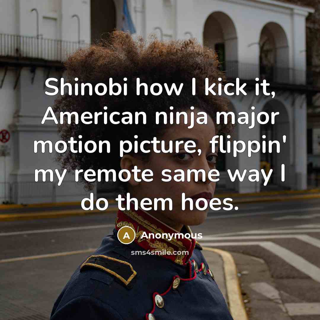 “Shinobi how I kick it, American ninja major motion picture, flippin' my remote same way I do them hoes.” quote by Anonymous