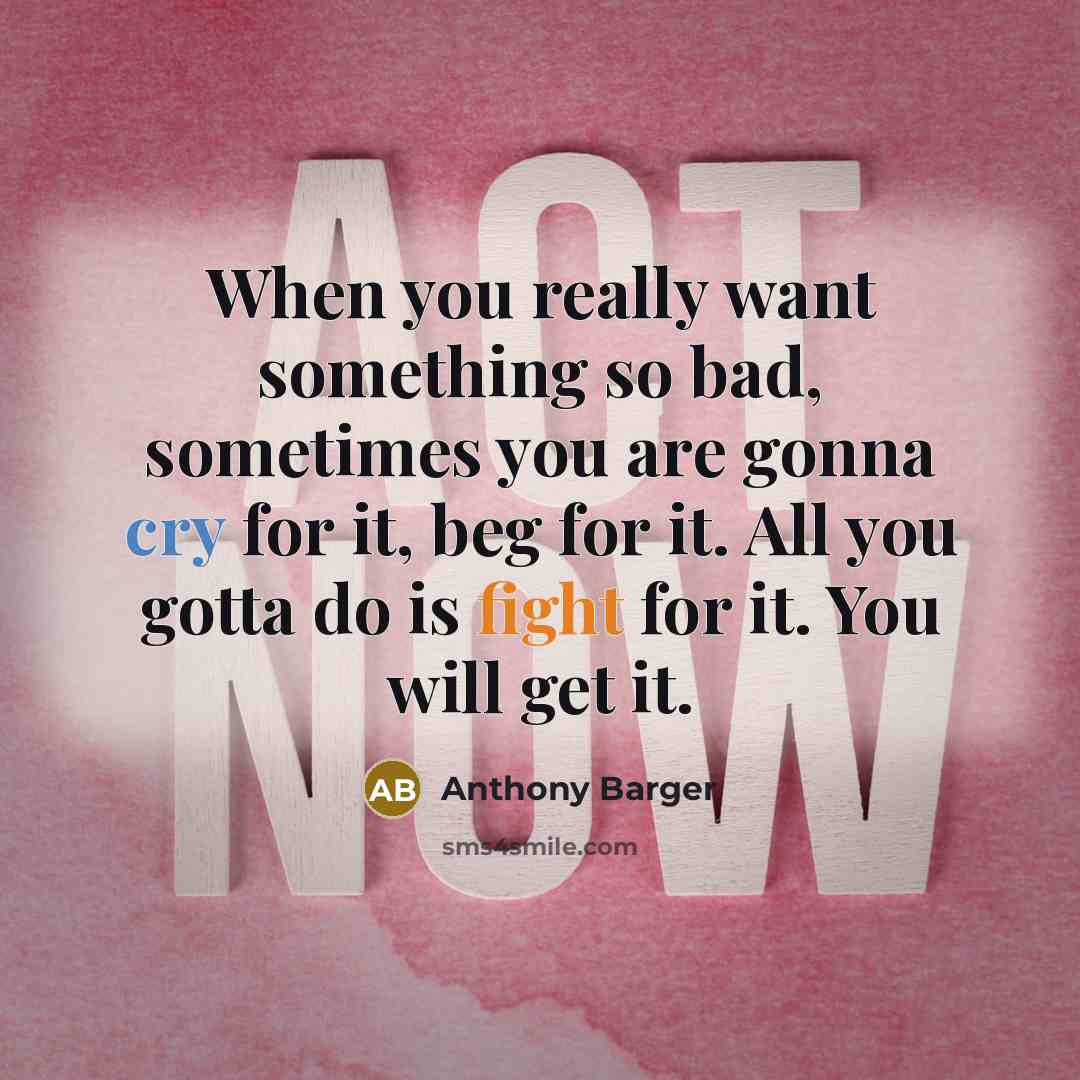 “When you really want something so bad, sometimes you are gonna cry for it, beg for it. All you gotta do is fight for it. You will get it.” quote by Anthony Barger