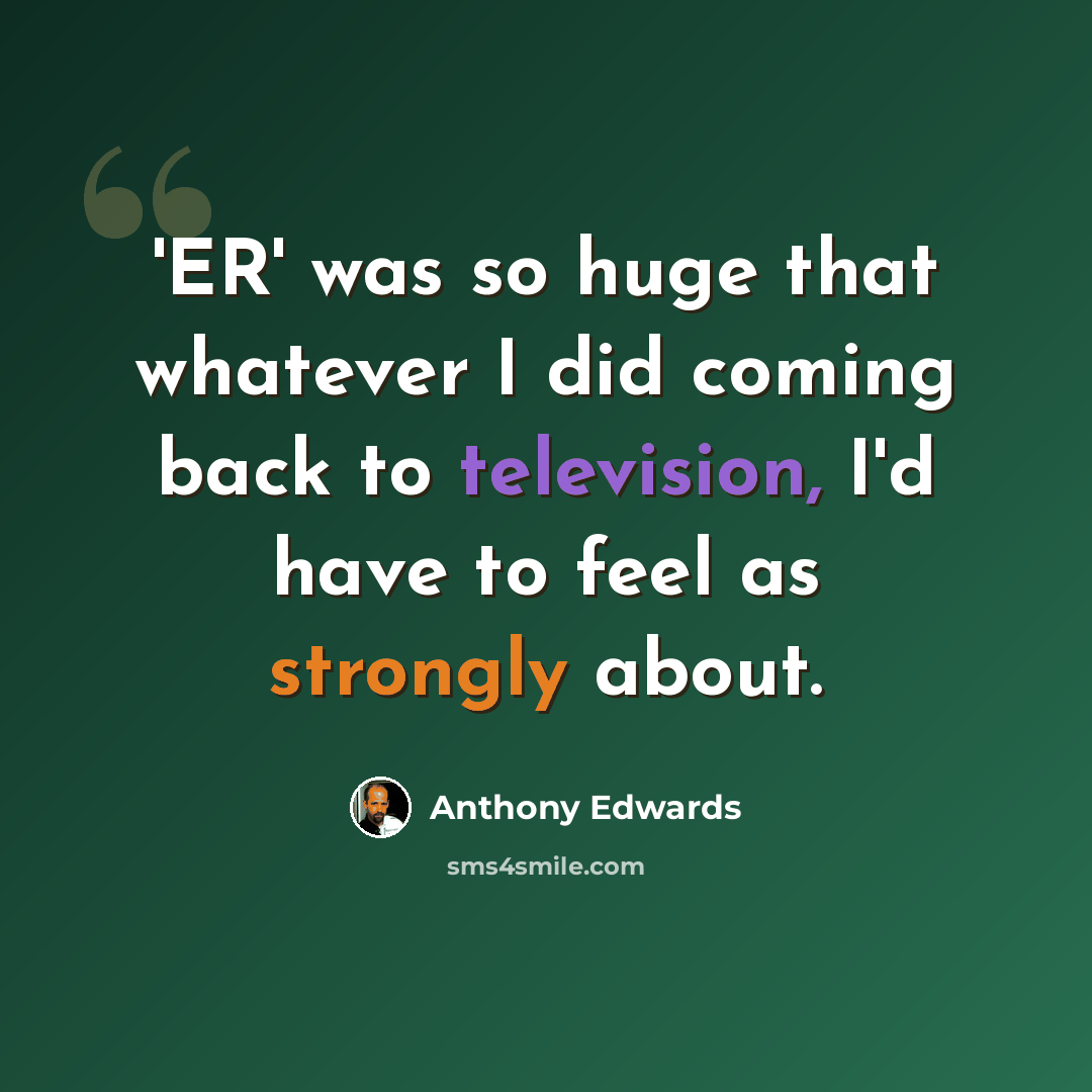 “'ER' was so huge that whatever I did coming back to television, I'd have to feel as strongly about.” quote by Anthony Edwards