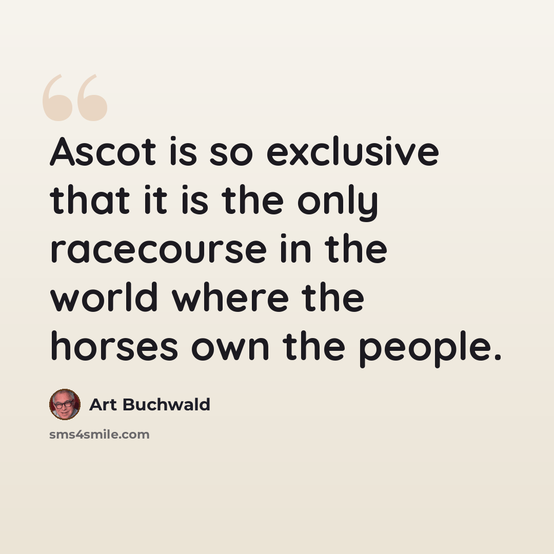“Ascot is so exclusive that it is the only racecourse in the world where the horses own the people.” quote by Art Buchwald
