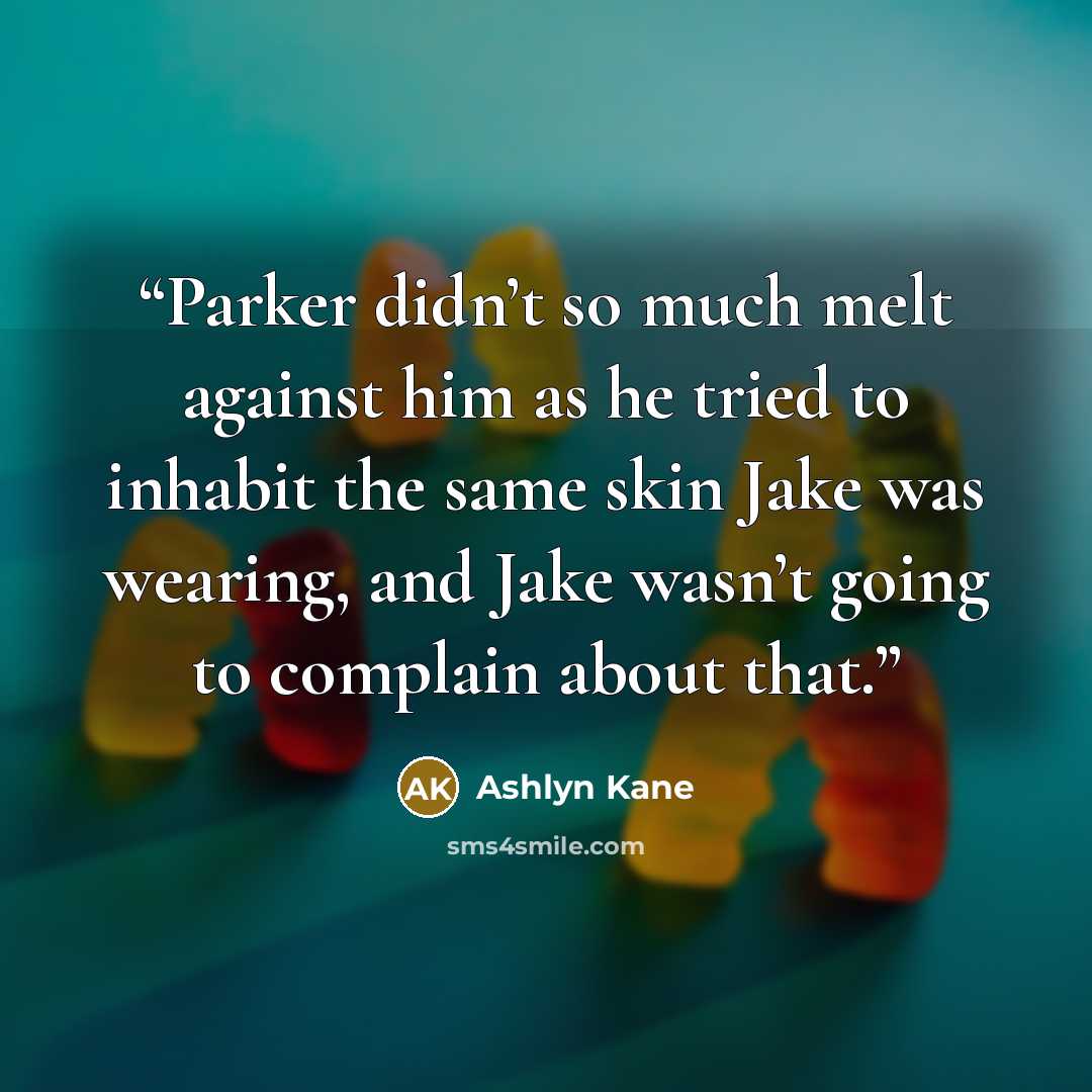 “Parker didn’t so much melt against him as he tried to inhabit the same skin Jake was wearing, and Jake wasn’t going to complain about that.” quote by Ashlyn Kane