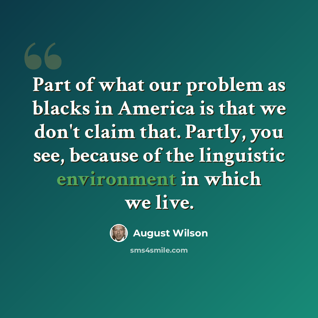 “Part of what our problem as blacks in America is that we don't claim that. Partly, you see, because of the linguistic environment in which we live.” quote by August Wilson