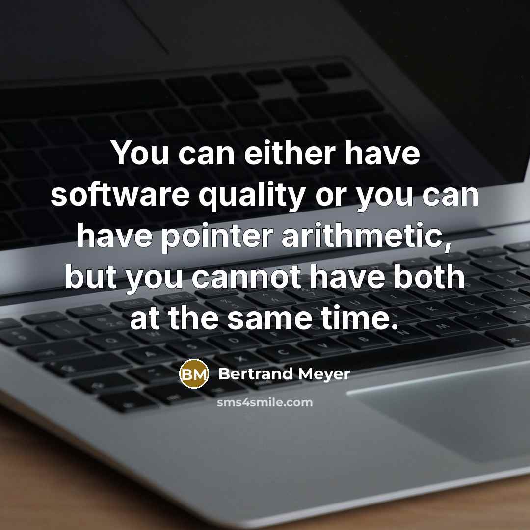 “You can either have software quality or you can have pointer arithmetic, but you cannot have both at the same time.” quote by Bertrand Meyer