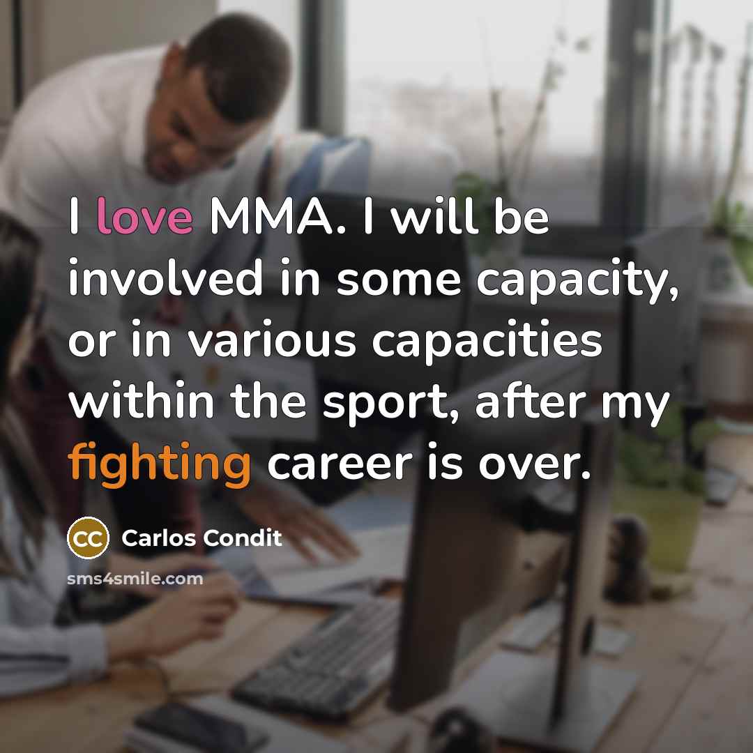 “I love MMA. I will be involved in some capacity, or in various capacities within the sport, after my fighting career is over.” quote by Carlos Condit