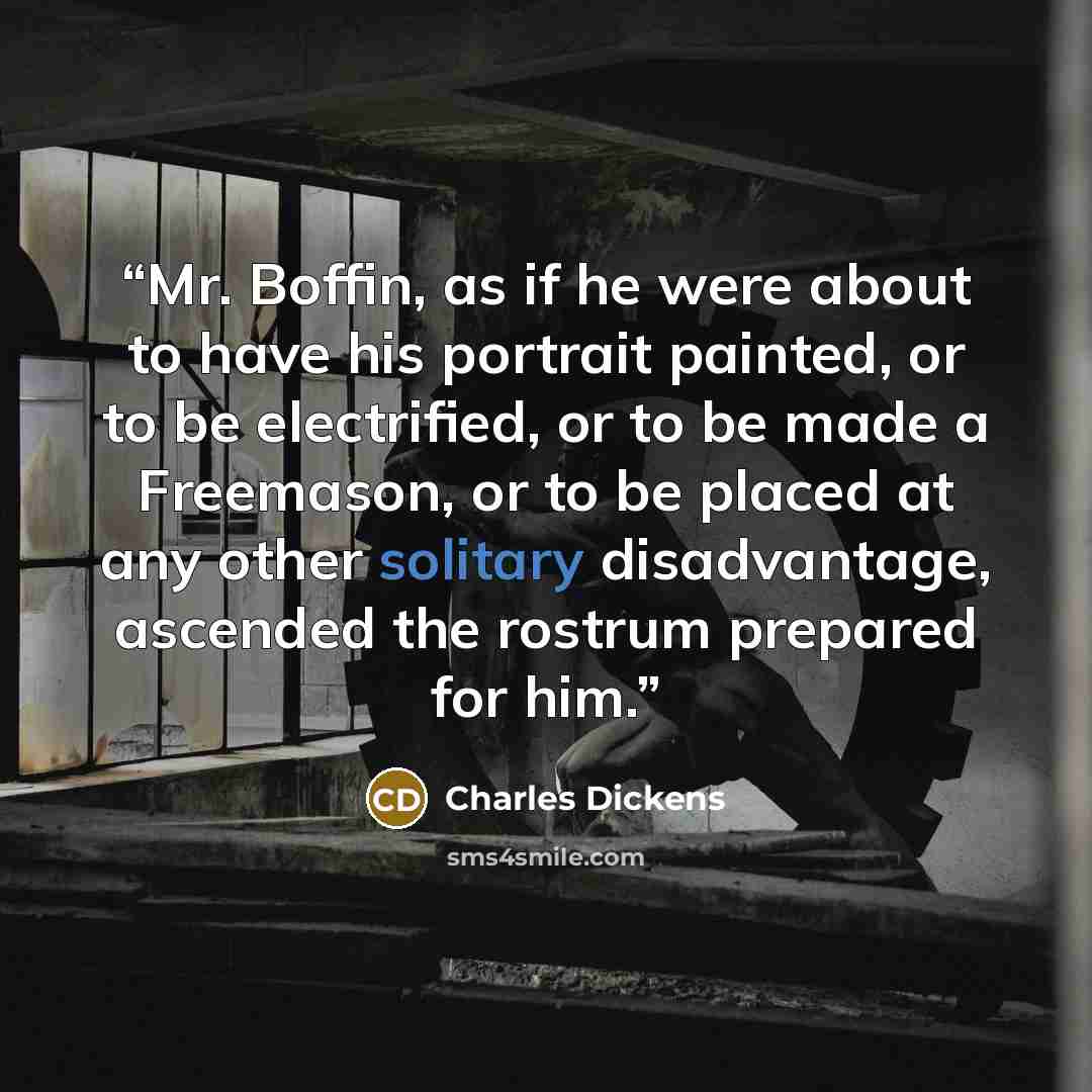 “Mr. Boffin, as if he were about to have his portrait painted, or to be electrified, or to be made a Freemason, or to be placed at any other solitary disadvantage, ascended the rostrum prepared for him.” quote by Charles Dickens