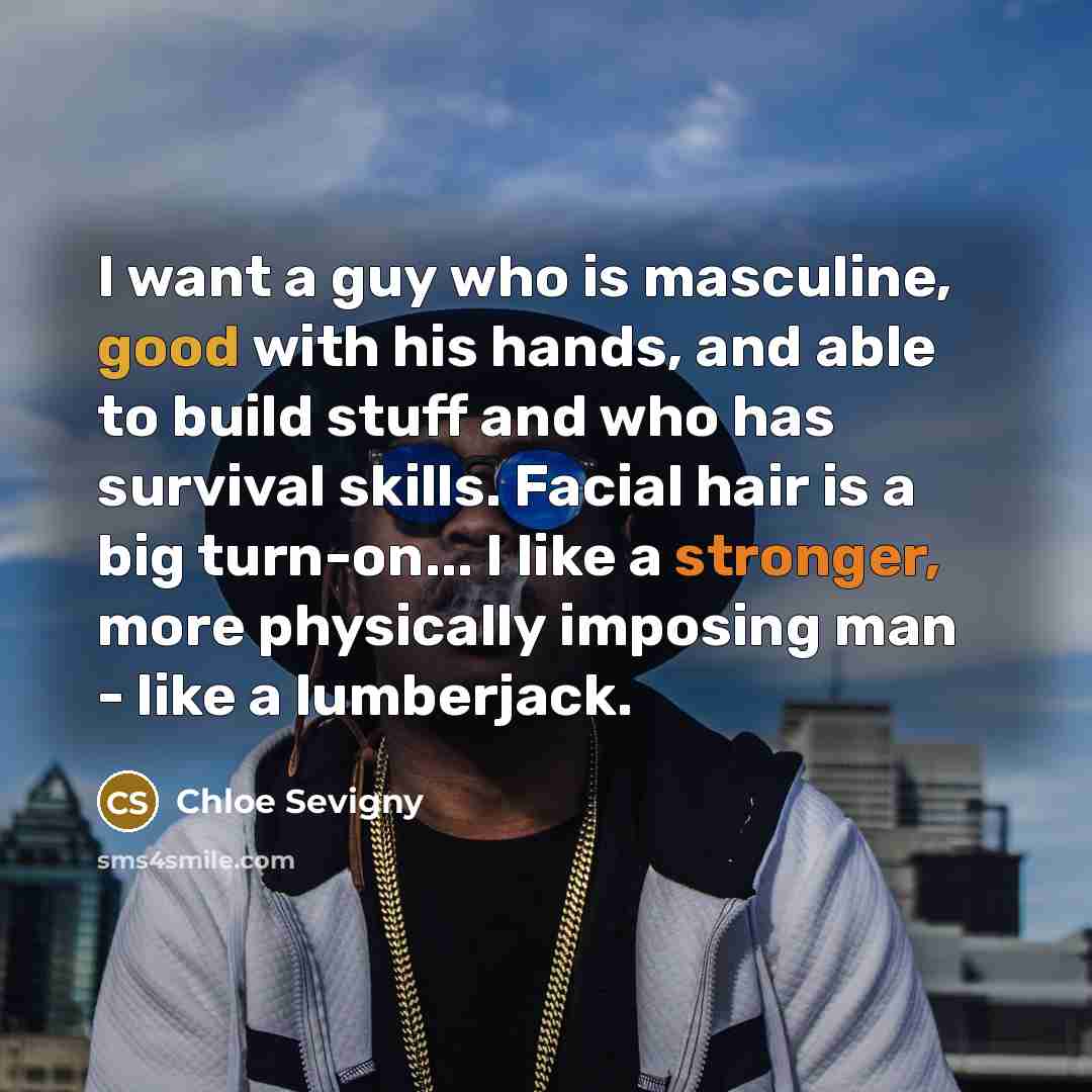 “I want a guy who is masculine, good with his hands, and able to build stuff and who has survival skills. Facial hair is a big turn-on... I like a stronger, more physically imposing man - like a lumberjack.” quote by Chloe Sevigny