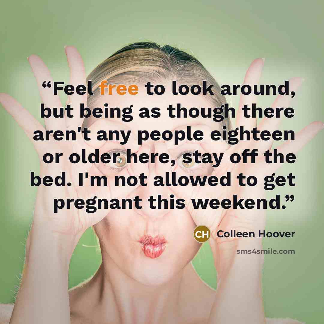 “Feel free to look around, but being as though there aren't any people eighteen or older here, stay off the bed. I'm not allowed to get pregnant this weekend.” quote by Colleen Hoover