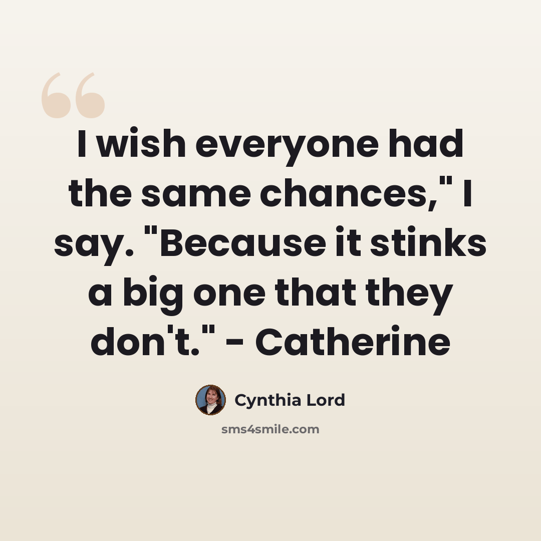 “I wish everyone had the same chances," I say. "Because it stinks a big one that they don't." - Catherine” quote by Cynthia Lord