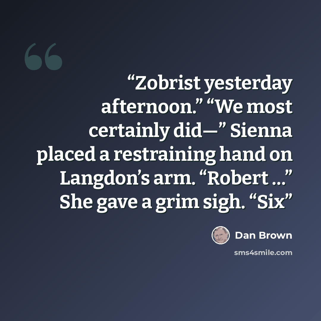 “Zobrist yesterday afternoon.” “We most certainly did—” Sienna placed a restraining hand on Langdon’s arm. “Robert …” She gave a grim sigh. “Six” quote by Dan Brown