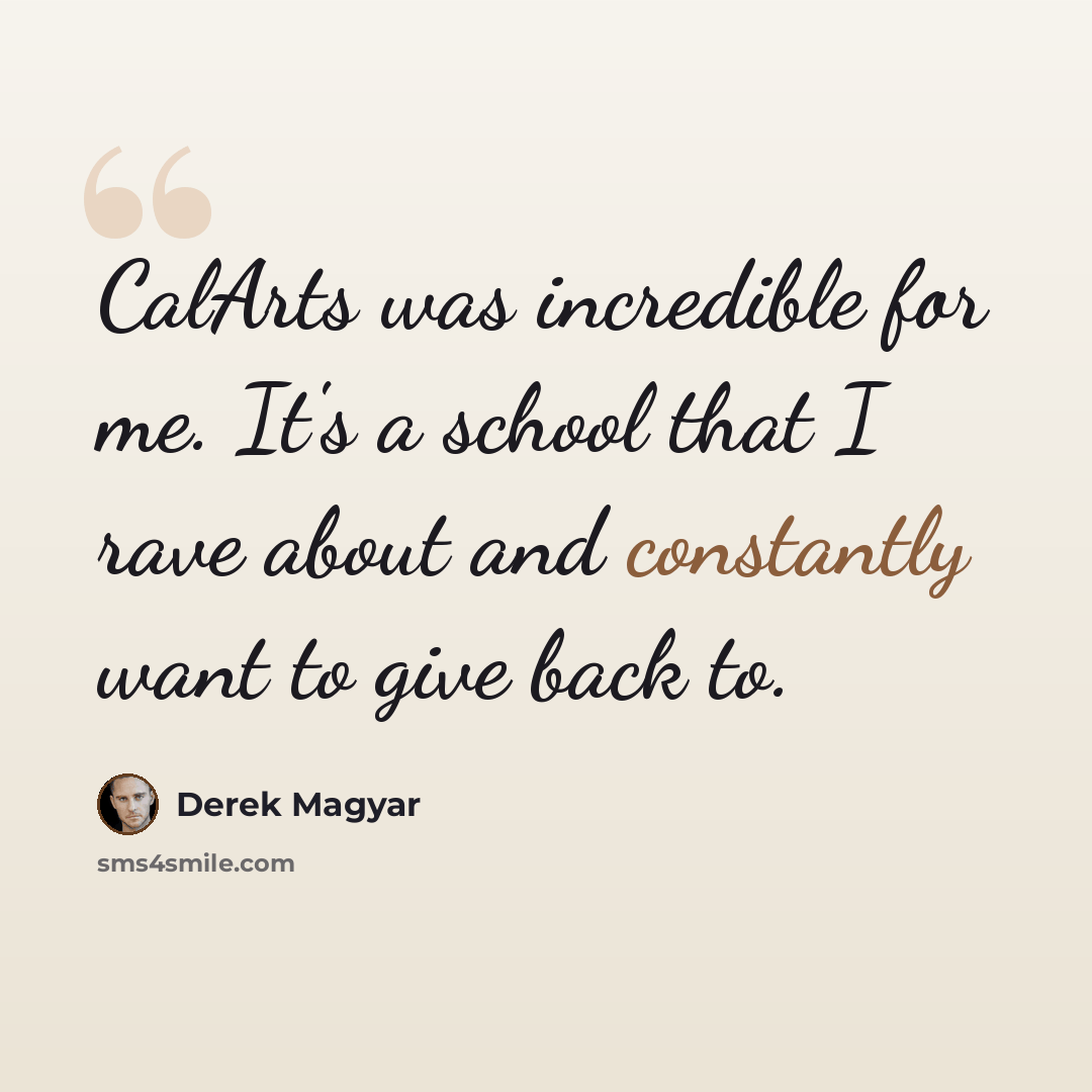 “CalArts was incredible for me. It's a school that I rave about and constantly want to give back to.” quote by Derek Magyar
