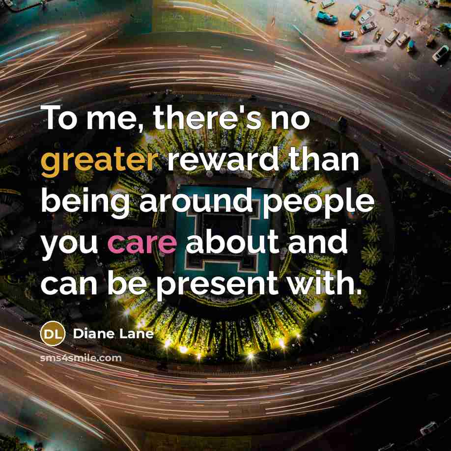 “To me, there's no greater reward than being around people you care about and can be present with.” quote by Diane Lane
