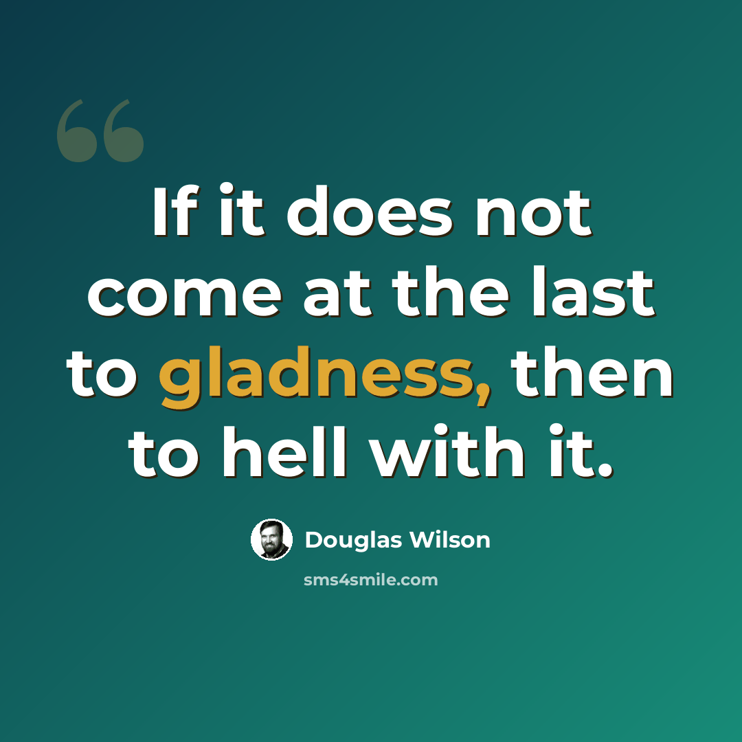 “If it does not come at the last to gladness, then to hell with it.” quote by Douglas Wilson