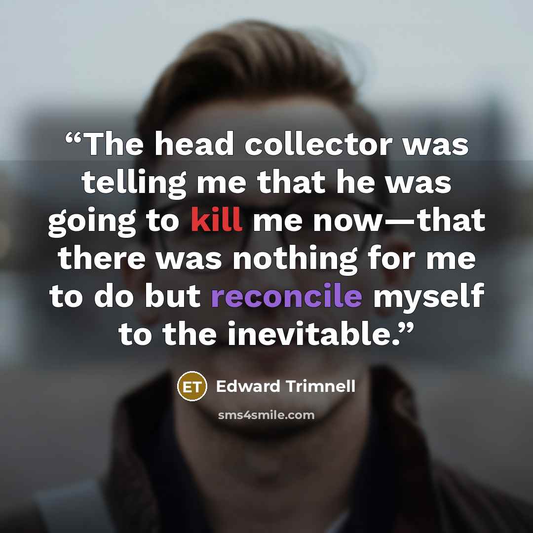 “The head collector was telling me that he was going to kill me now—that there was nothing for me to do but reconcile myself to the inevitable.” quote by Edward Trimnell
