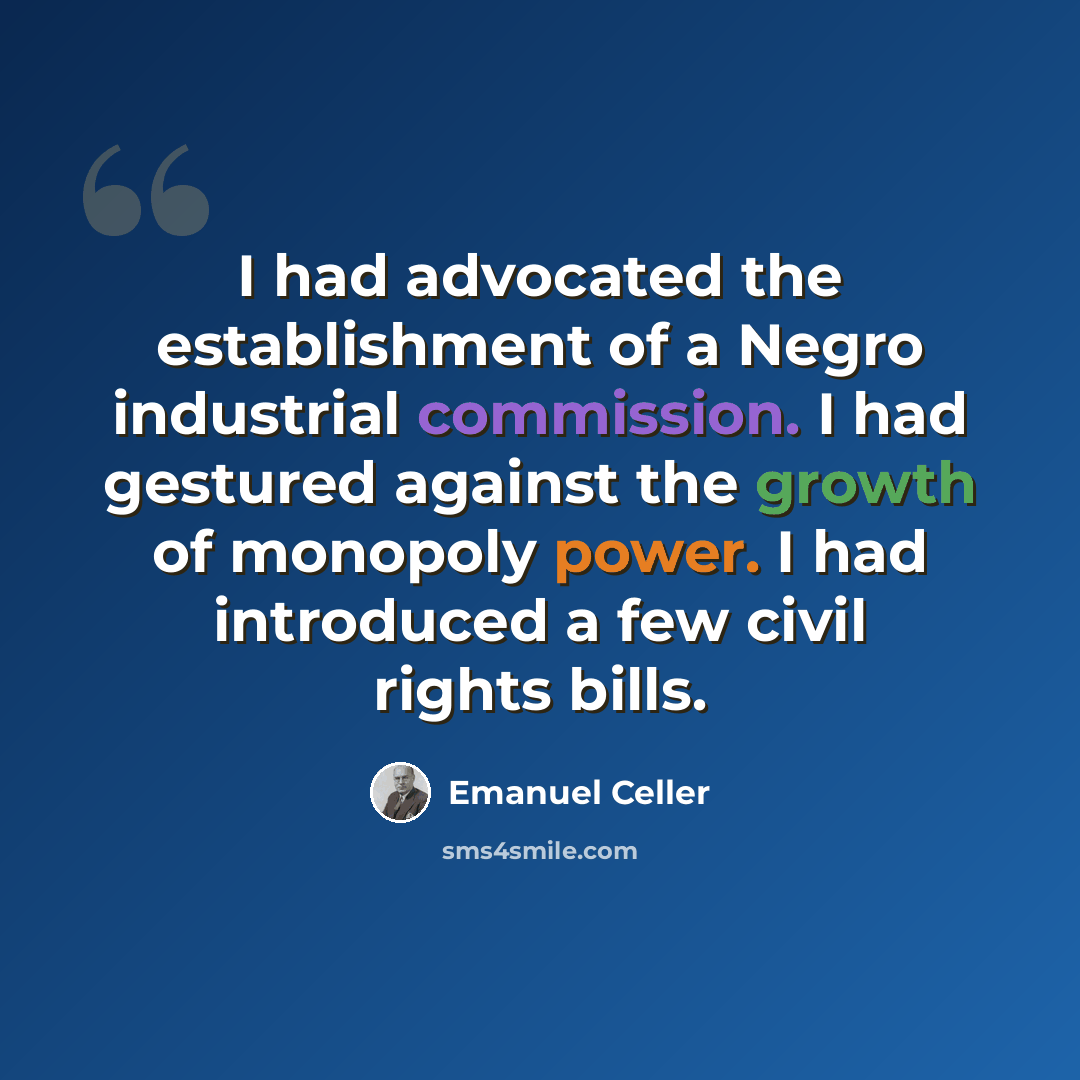 “I had advocated the establishment of a Negro industrial commission. I had gestured against the growth of monopoly power. I had introduced a few civil rights bills.” quote by Emanuel Celler