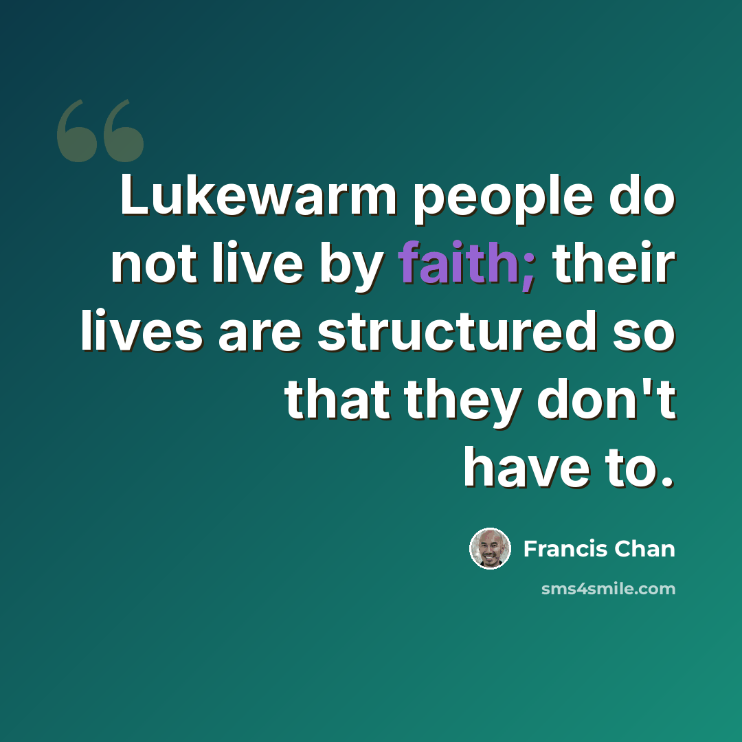 “Lukewarm people do not live by faith; their lives are structured so that they don't have to.” quote by Francis Chan