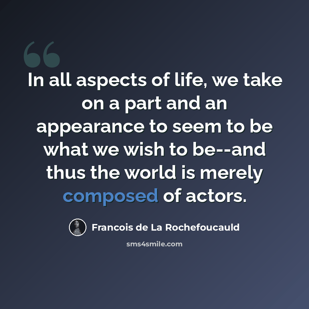 “In all aspects of life, we take on a part and an appearance to seem to be what we wish to be--and thus the world is merely composed of actors.” quote by Francois de La Rochefoucauld