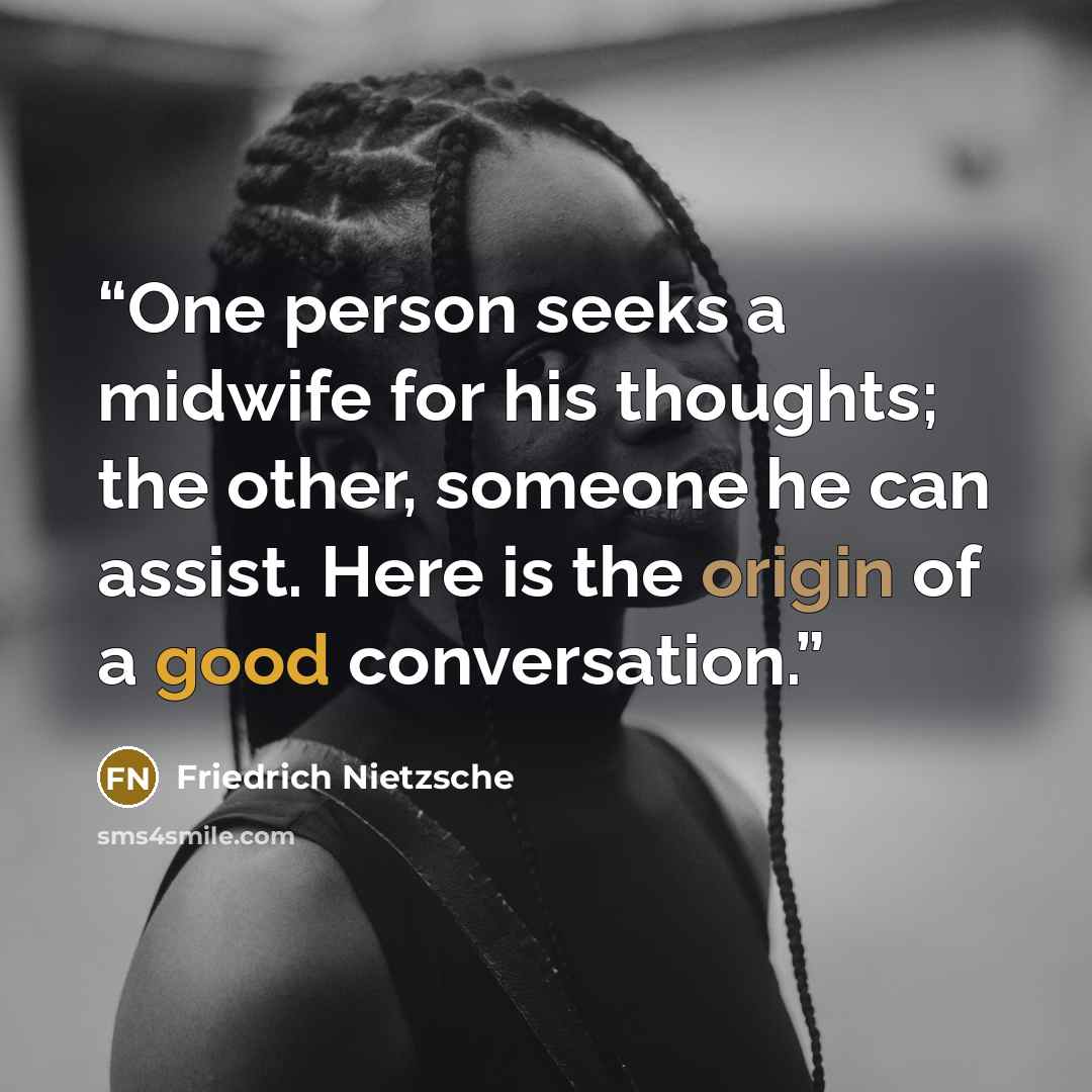 “One person seeks a midwife for his thoughts; the other, someone he can assist. Here is the origin of a good conversation.” quote by Friedrich Nietzsche