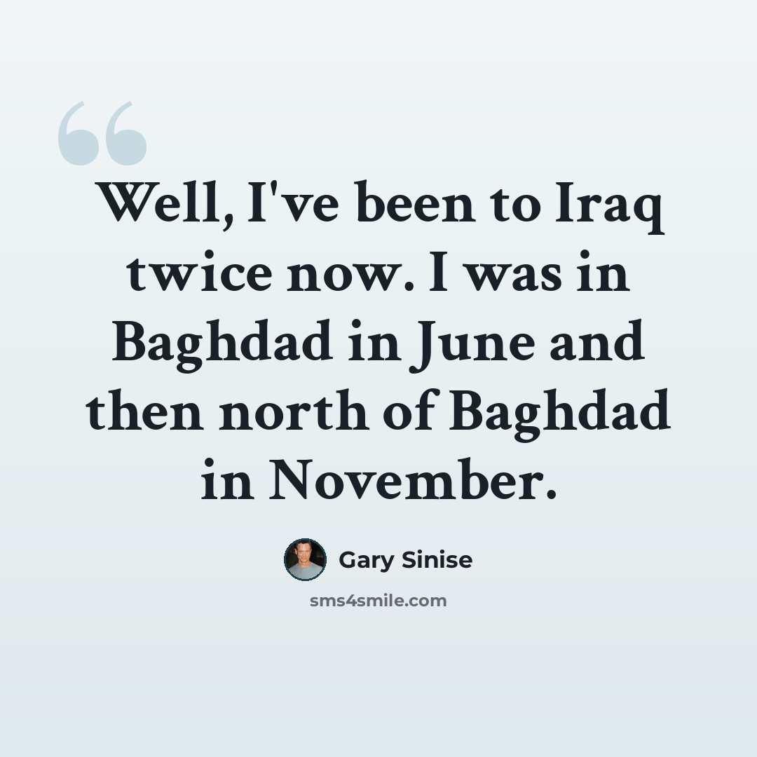 “Well, I've been to Iraq twice now. I was in Baghdad in June and then north of Baghdad in November.” quote by Gary Sinise