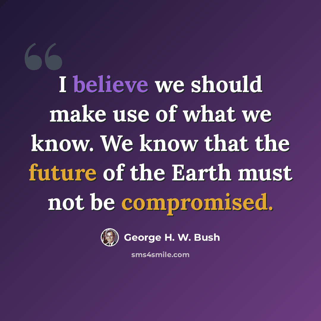 “I believe we should make use of what we know. We know that the future of the Earth must not be compromised.” quote by George H. W. Bush
