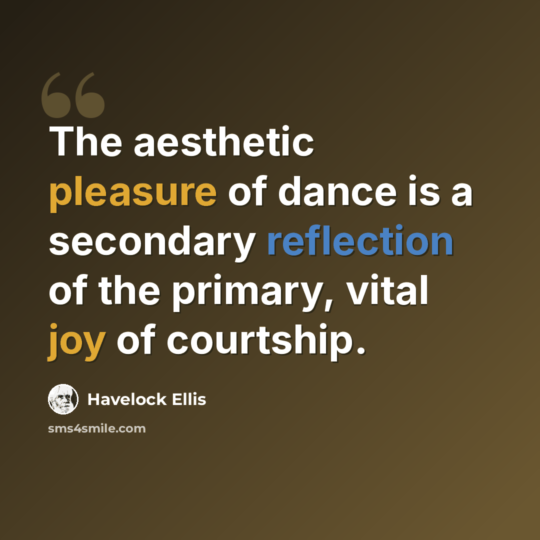 “The aesthetic pleasure of dance is a secondary reflection of the primary, vital joy of courtship.” quote by Havelock Ellis