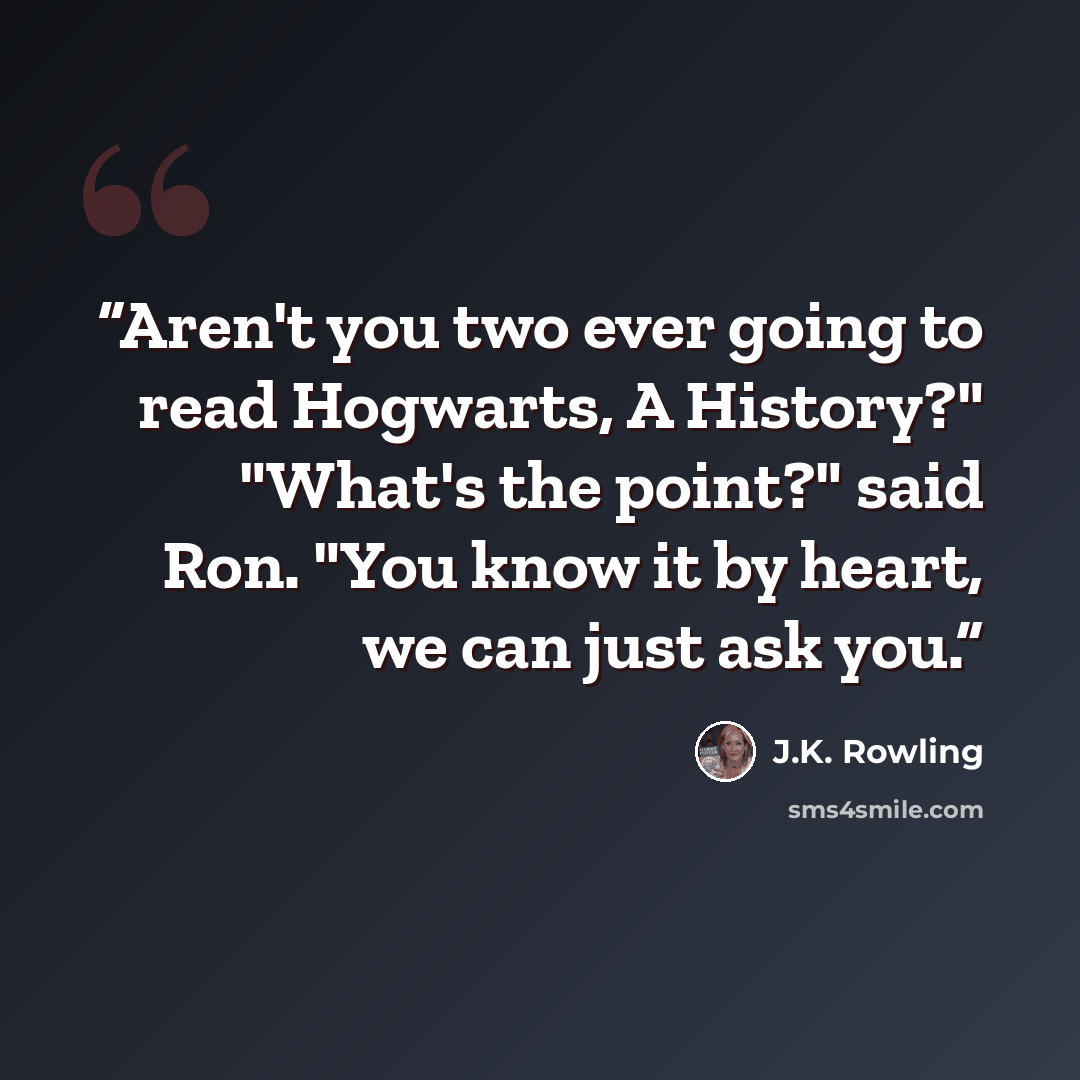 “Aren't you two ever going to read Hogwarts, A History?" "What's the point?" said Ron. "You know it by heart, we can just ask you.” quote by J.K. Rowling