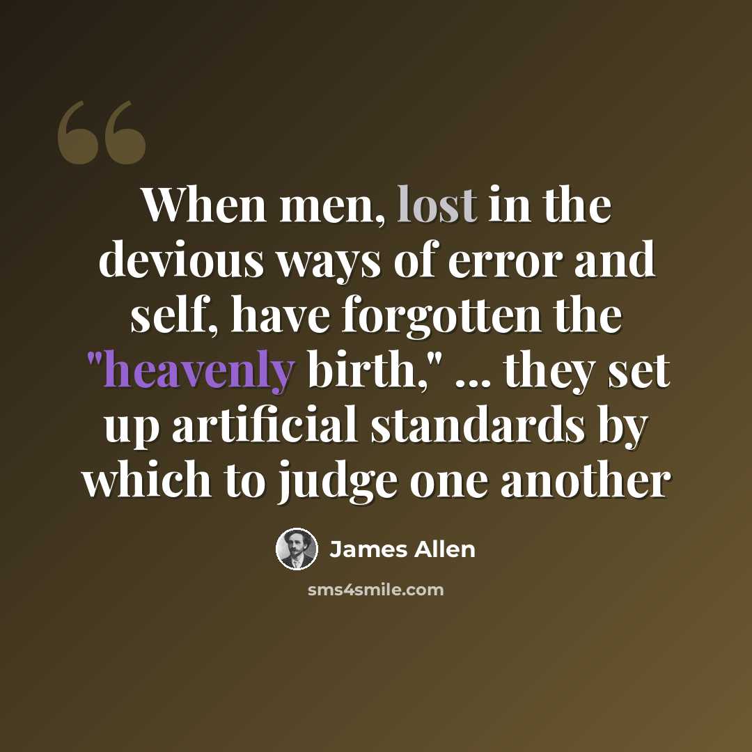 “When men, lost in the devious ways of error and self, have forgotten the "heavenly birth," ... they set up artificial standards by which to judge one another” quote by James Allen