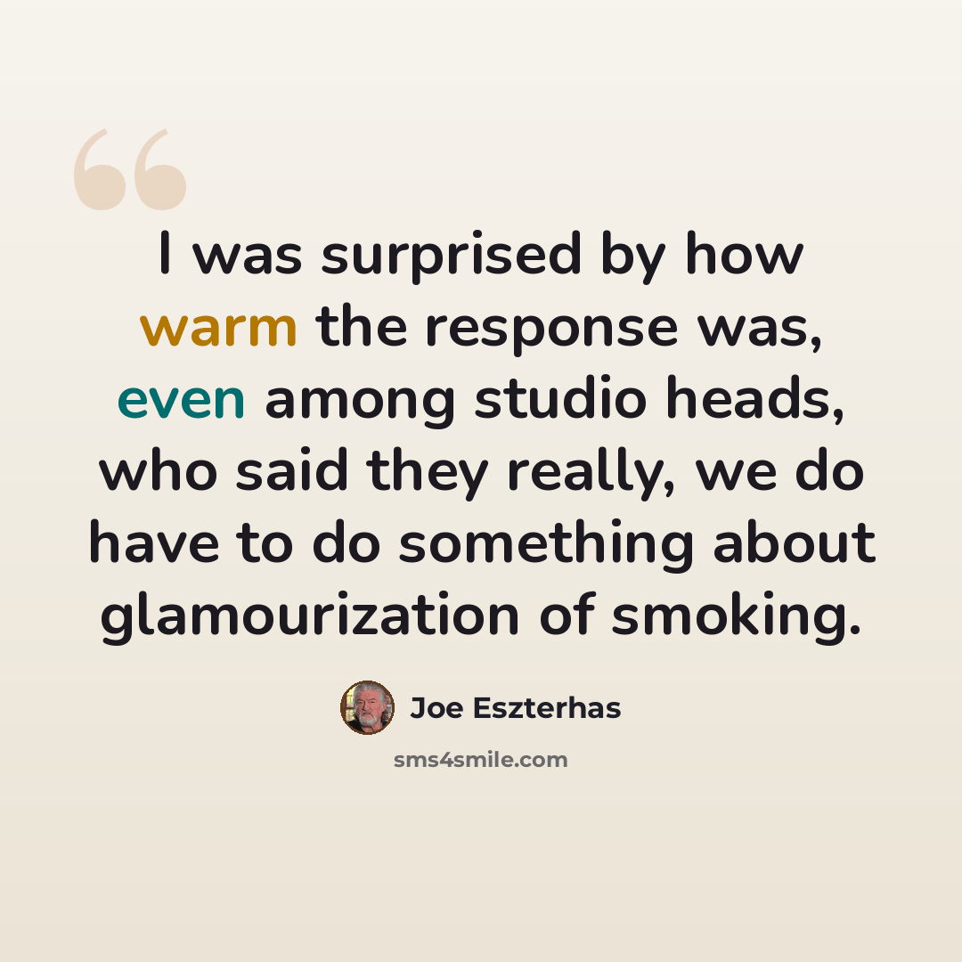 “I was surprised by how warm the response was, even among studio heads, who said they really, we do have to do something about glamourization of smoking.” quote by Joe Eszterhas