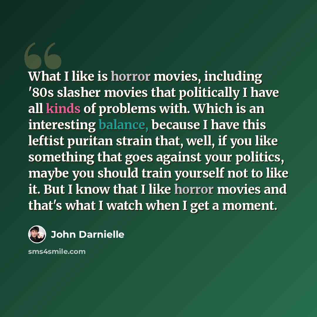 “What I like is horror movies, including '80s slasher movies that politically I have all kinds of problems with. Which is an interesting balance, because I have this leftist puritan strain that, well, if you like something that goes against your politics, maybe you should train yourself not to like…” quote by John Darnielle
