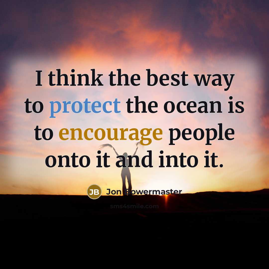 “I think the best way to protect the ocean is to encourage people onto it and into it.” quote by Jon Bowermaster