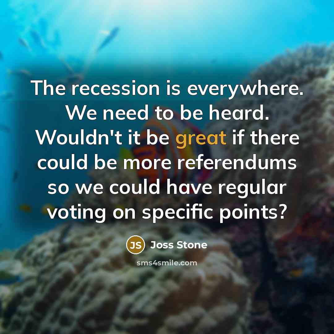 “The recession is everywhere. We need to be heard. Wouldn't it be great if there could be more referendums so we could have regular voting on specific points?” quote by Joss Stone