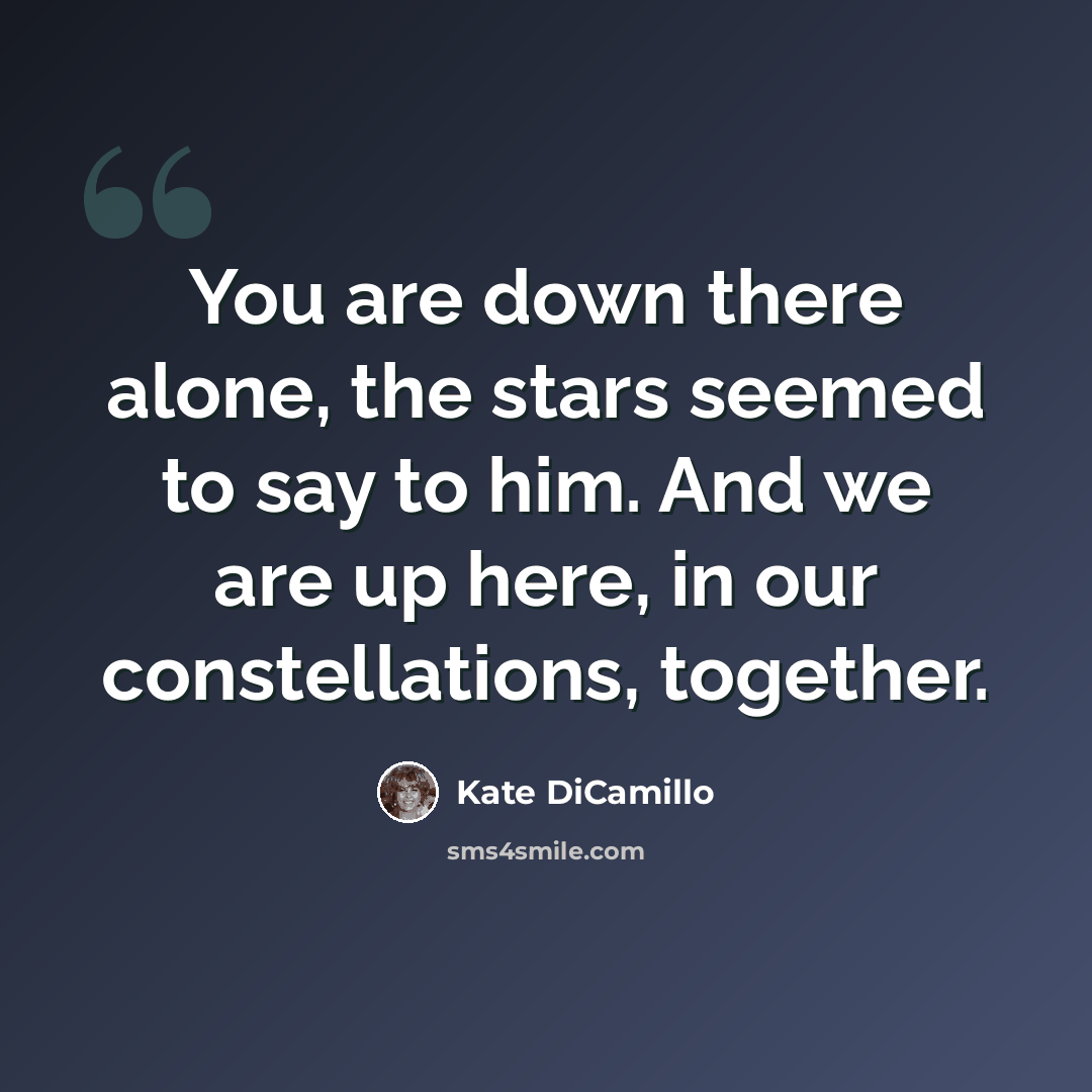 “You are down there alone, the stars seemed to say to him. And we are up here, in our constellations, together.” quote by Kate DiCamillo
