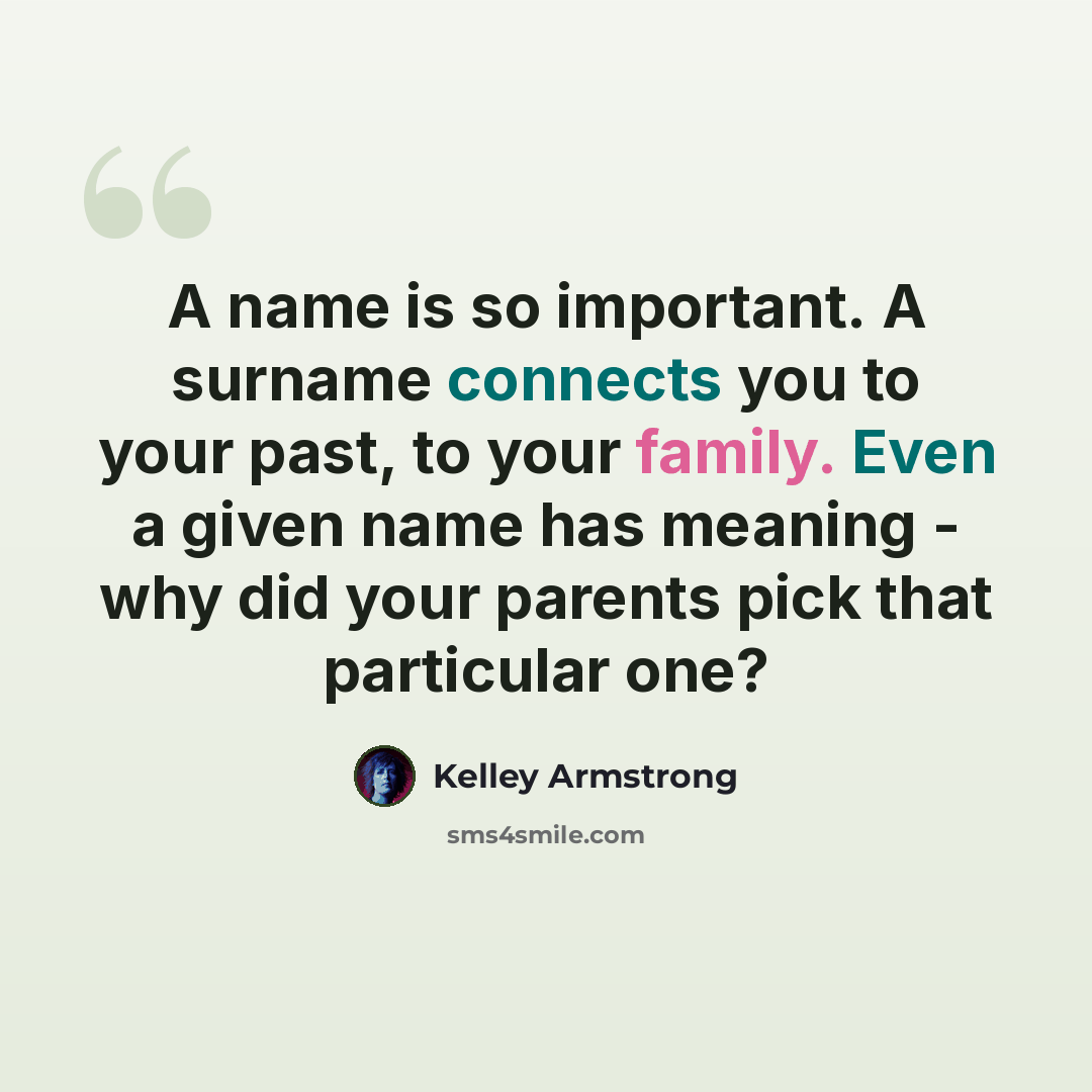 “A name is so important. A surname connects you to your past, to your family. Even a given name has meaning - why did your parents pick that particular one?” quote by Kelley Armstrong