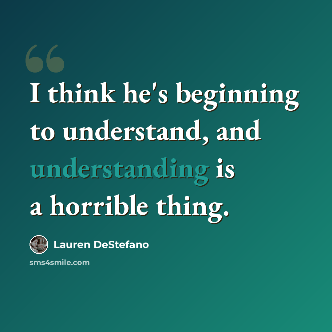 “I think he's beginning to understand, and understanding is a horrible thing.” quote by Lauren DeStefano