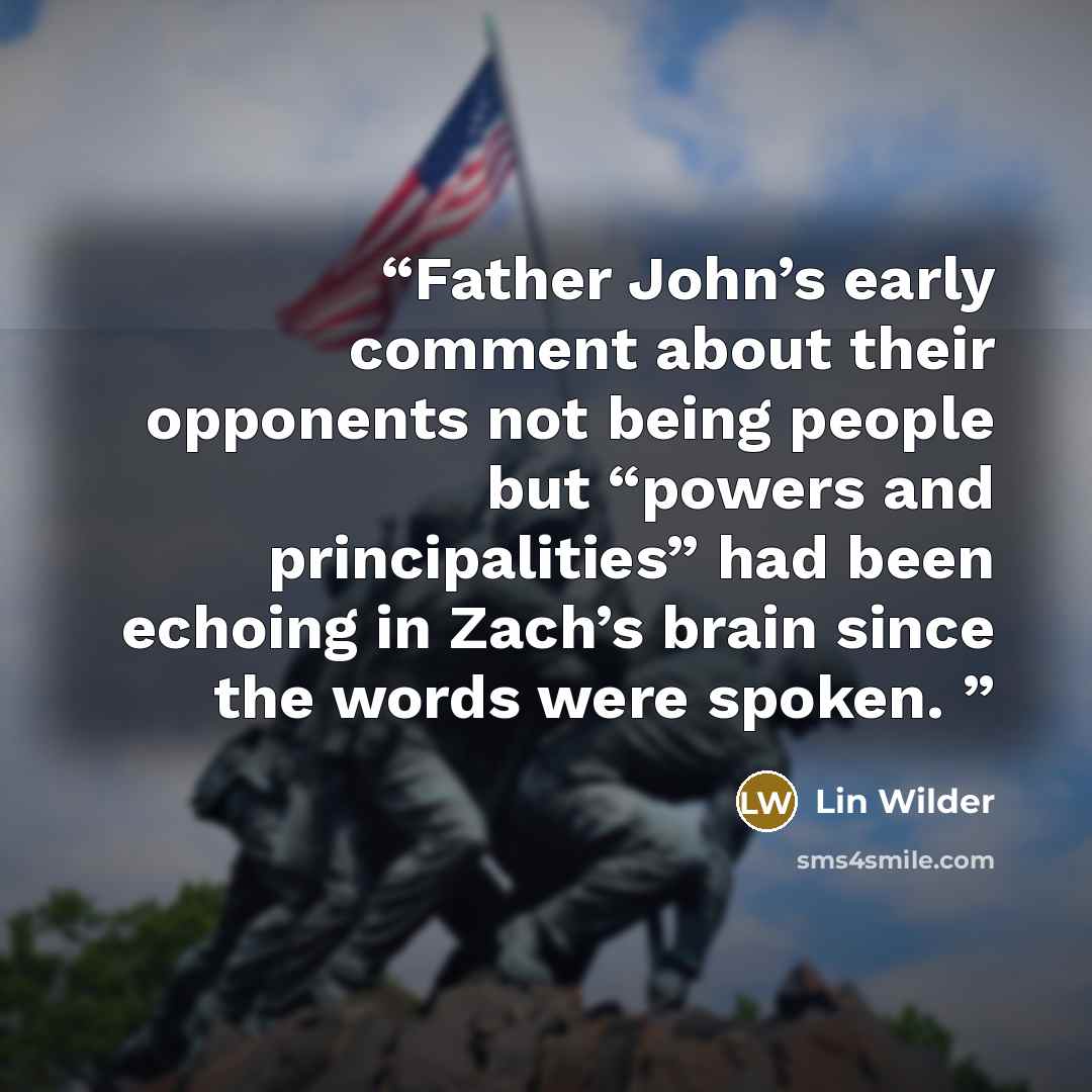 “Father John’s early comment about their opponents not being people but “powers and principalities” had been echoing in Zach’s brain since the words were spoken.” quote by Lin Wilder