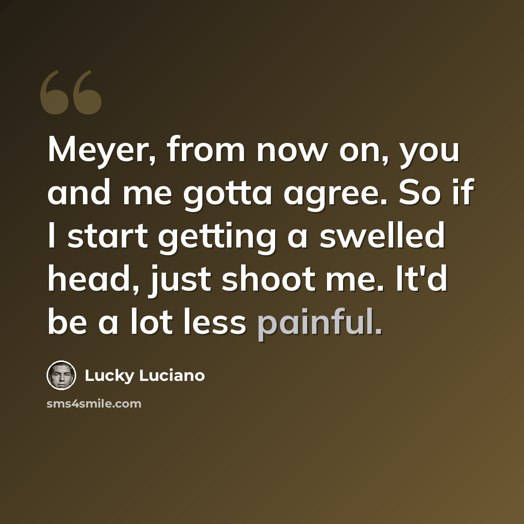 “Meyer, from now on, you and me gotta agree. So if I start getting a swelled head, just shoot me. It'd be a lot less painful.” quote by Lucky Luciano