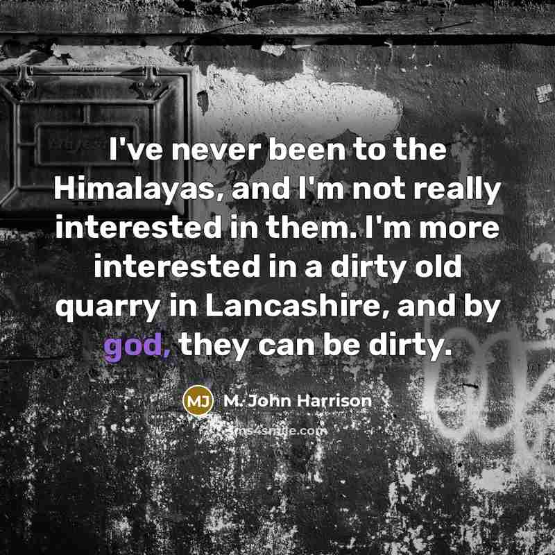 “I've never been to the Himalayas, and I'm not really interested in them. I'm more interested in a dirty old quarry in Lancashire, and by god, they can be dirty.” quote by M. John Harrison