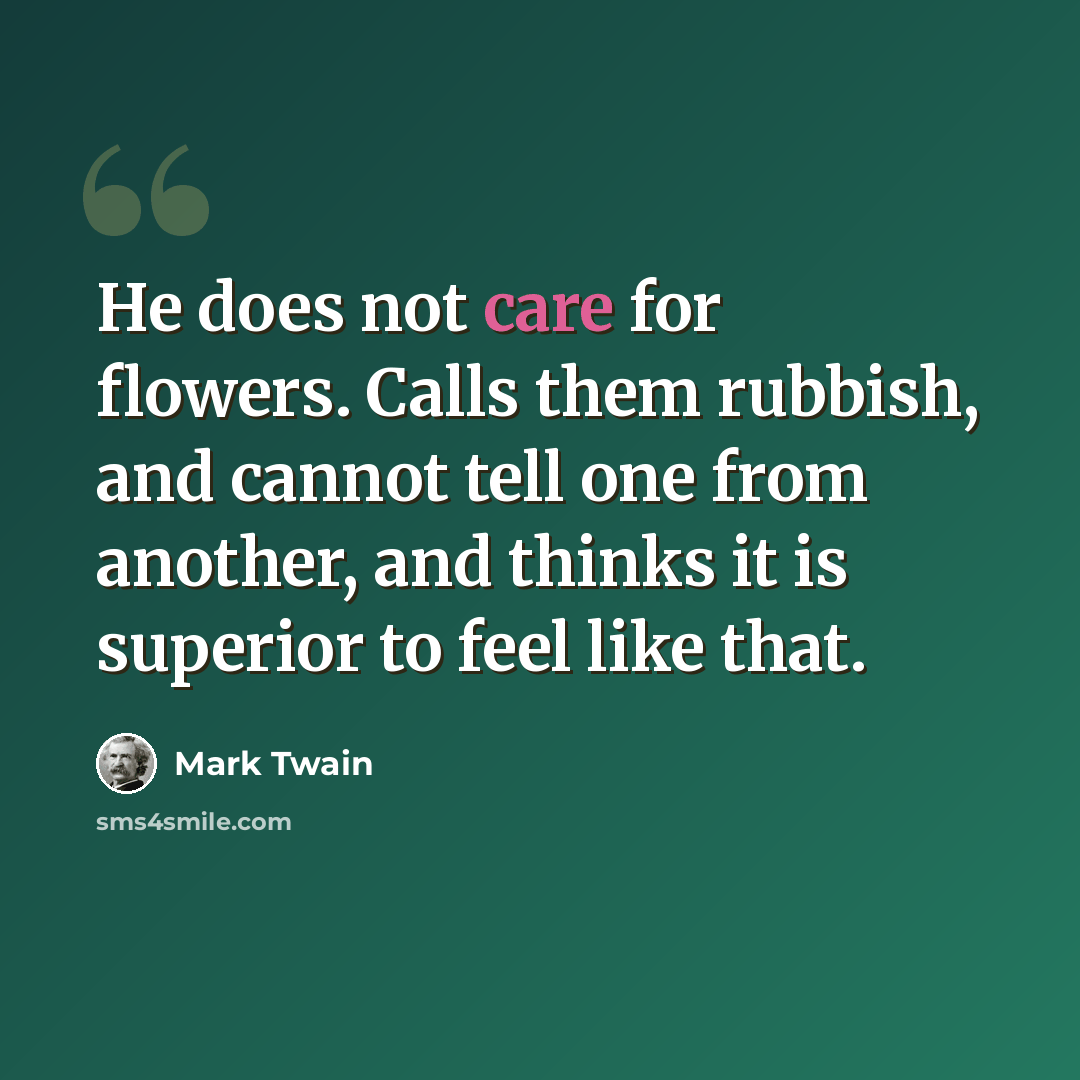 “He does not care for flowers. Calls them rubbish, and cannot tell one from another, and thinks it is superior to feel like that.” quote by Mark Twain