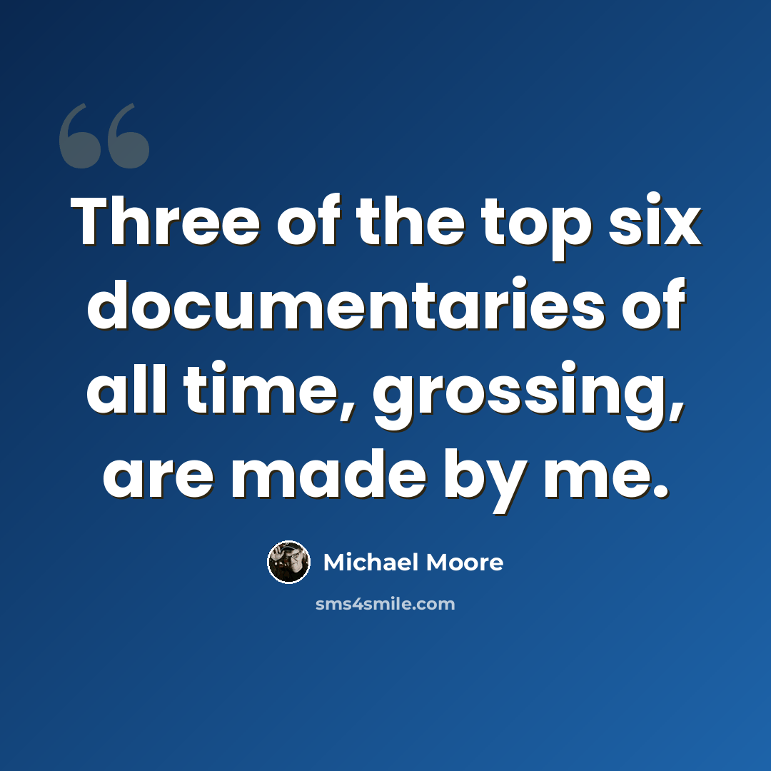 “Three of the top six documentaries of all time, grossing, are made by me.” quote by Michael Moore