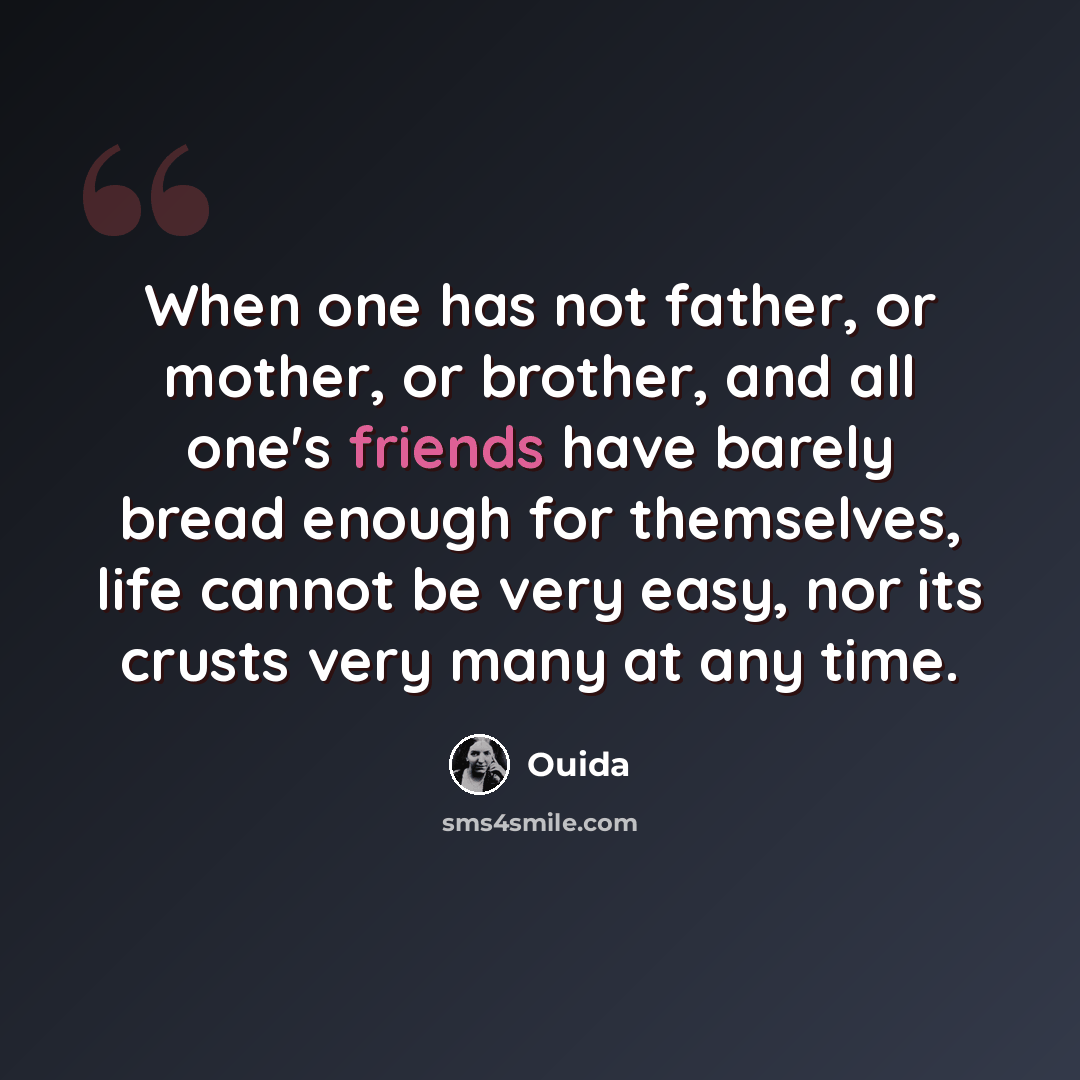 “When one has not father, or mother, or brother, and all one's friends have barely bread enough for themselves, life cannot be very easy, nor its crusts very many at any time.” quote by Ouida
