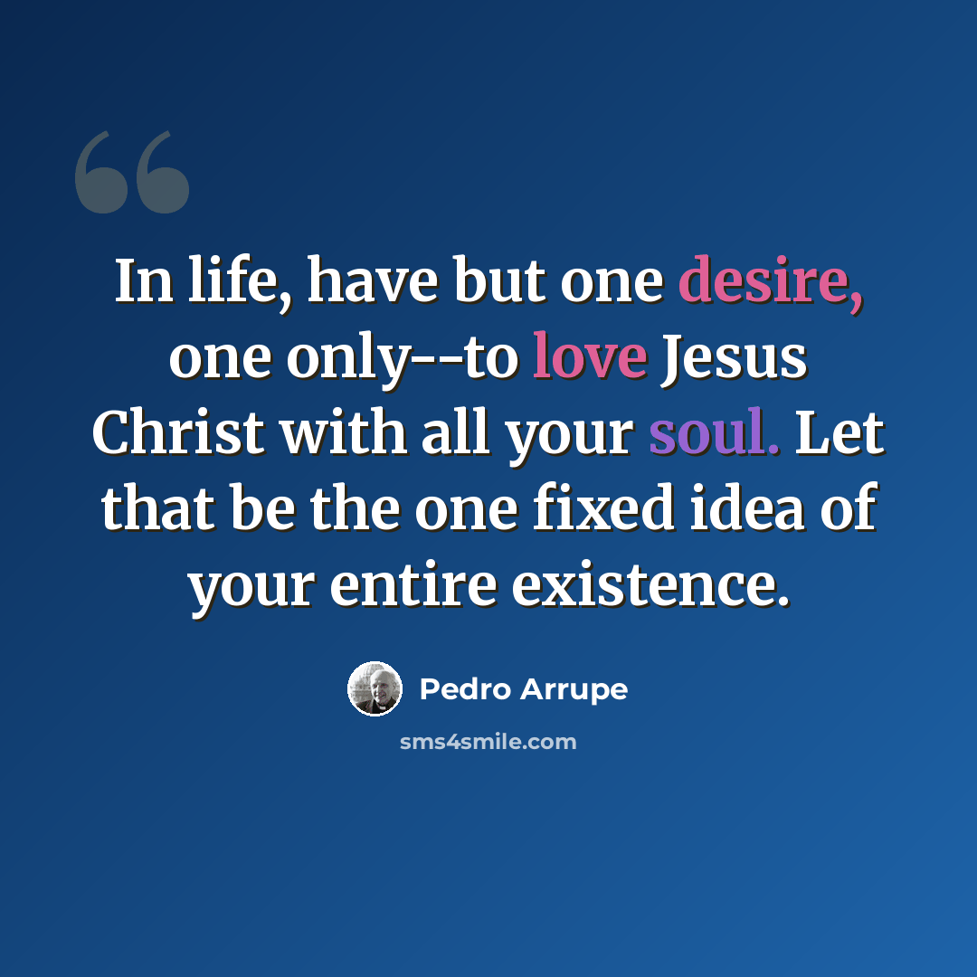 “In life, have but one desire, one only--to love Jesus Christ with all your soul. Let that be the one fixed idea of your entire existence.” quote by Pedro Arrupe