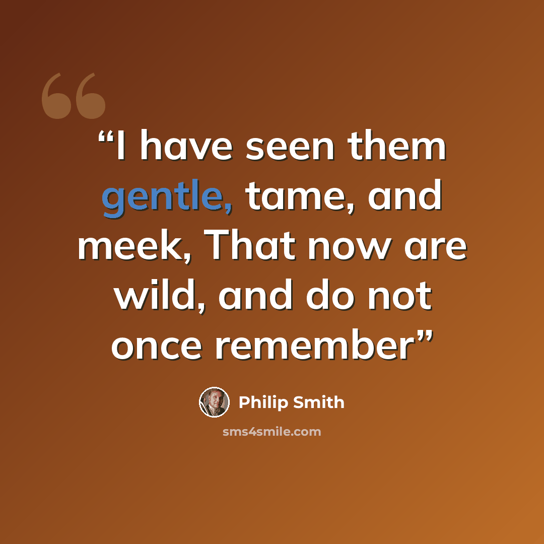 “I have seen them gentle, tame, and meek, That now are wild, and do not once remember” quote by Philip Smith