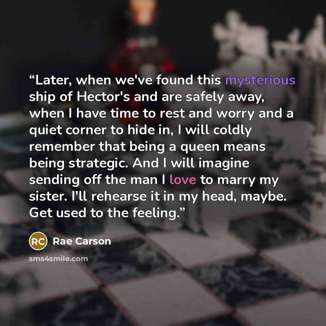 “Later, when we've found this mysterious ship of Hector's and are safely away, when I have time to rest and worry and a quiet corner to hide in, I will coldly remember that being a queen means being strategic. And I will imagine sending off the man I love to marry my sister. I'll rehearse it in my…” quote by Rae Carson