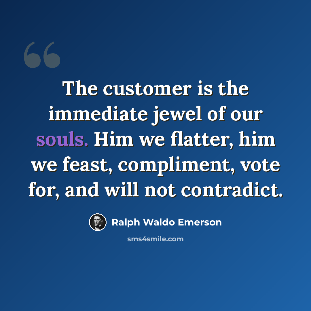 “The customer is the immediate jewel of our souls. Him we flatter, him we feast, compliment, vote for, and will not contradict.” quote by Ralph Waldo Emerson