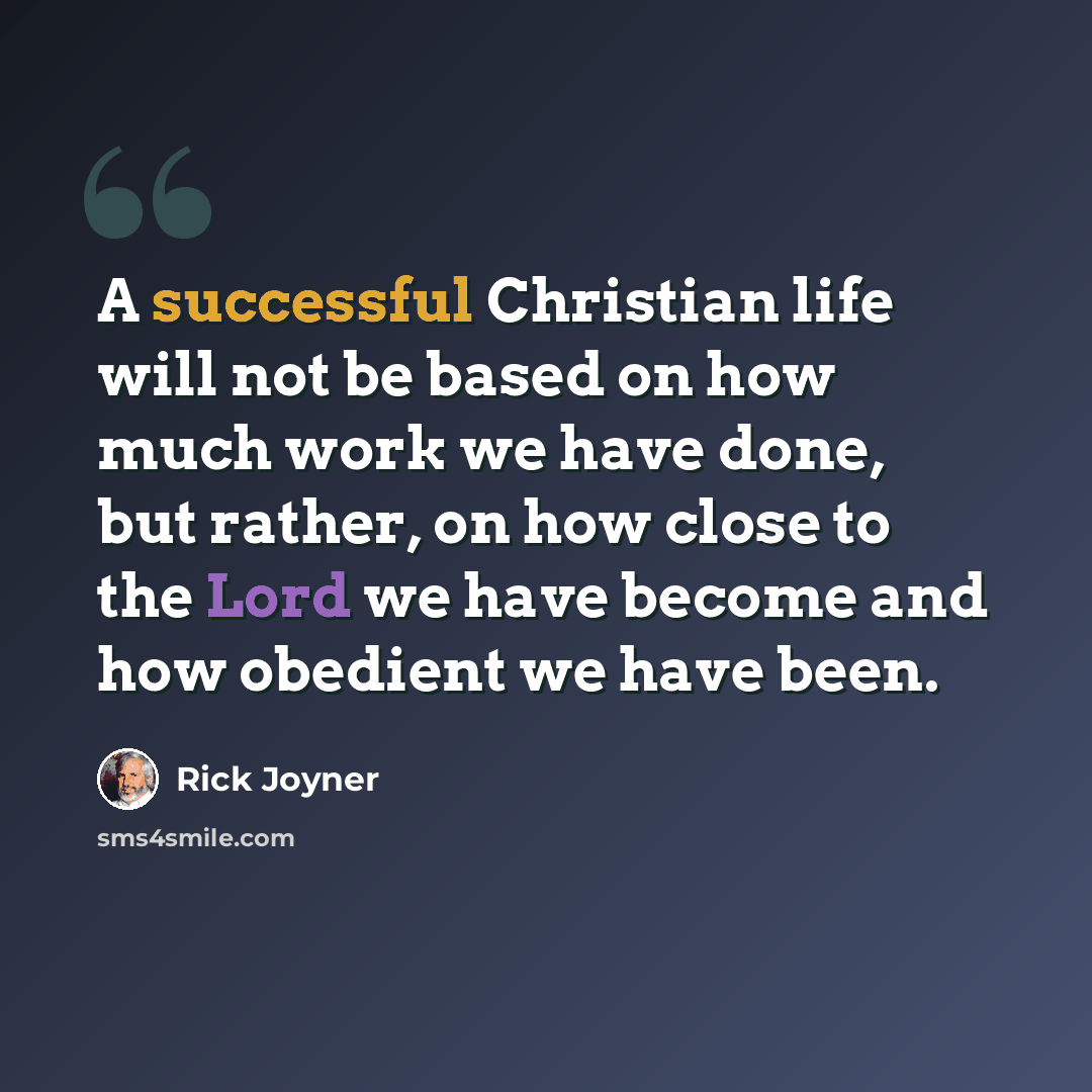 “A successful Christian life will not be based on how much work we have done, but rather, on how close to the Lord we have become and how obedient we have been.” quote by Rick Joyner